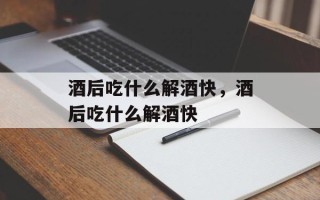 酒后吃什么解酒快，酒后吃什么解酒快