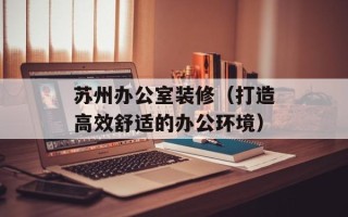 苏州办公室装修（打造高效舒适的办公环境）