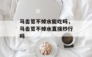 马齿苋不焯水能吃吗，马齿苋不焯水直接炒行吗
