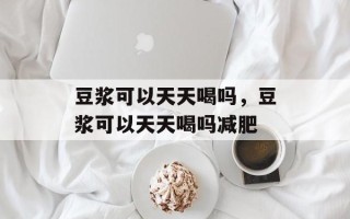 豆浆可以天天喝吗，豆浆可以天天喝吗减肥