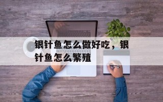 银针鱼怎么做好吃，银针鱼怎么繁殖