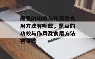 黑豆的功效与作用及食用方法有哪些，黑豆的功效与作用及食用方法有哪些