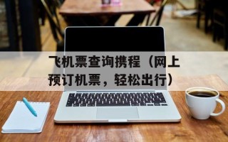 飞机票查询携程（网上预订机票，轻松出行）