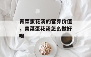 青菜蛋花汤的营养价值，青菜蛋花汤怎么做好喝