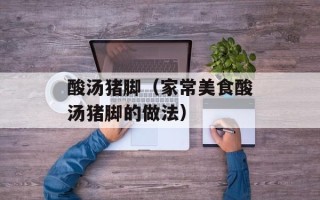酸汤猪脚（家常美食酸汤猪脚的做法）