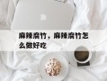 麻辣腐竹，麻辣腐竹怎么做好吃