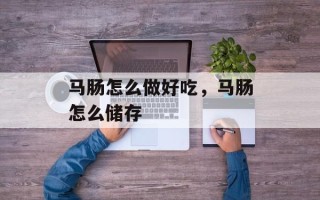 马肠怎么做好吃，马肠怎么储存