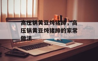 高压锅黄豆炖猪蹄，高压锅黄豆炖猪蹄的家常做法