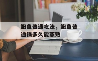 鲍鱼普通吃法，鲍鱼普通锅多久能蒸熟