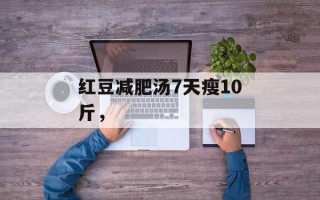 红豆减肥汤7天瘦10斤，
