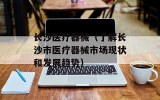 长沙医疗器械（了解长沙市医疗器械市场现状和发展趋势）