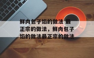 鲜肉包子馅的做法 最正宗的做法，鲜肉包子馅的做法最正宗的做法