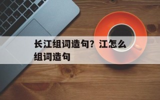 长江组词造句？江怎么组词造句