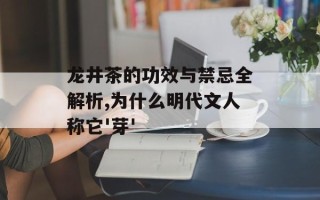 龙井茶的功效与禁忌全解析,为什么明代文人称它'芽'