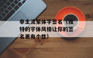 非主流繁体字签名（独特的字体风格让你的签名更有个性）