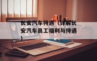 长安汽车待遇（详解长安汽车员工福利与待遇）