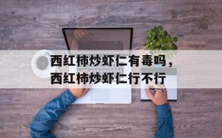 西红柿炒虾仁有毒吗，西红柿炒虾仁行不行