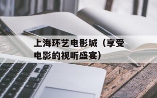 上海环艺电影城（享受电影的视听盛宴）