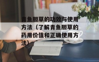 青鱼胆草的功效与使用方法（了解青鱼胆草的药用价值和正确使用方法）