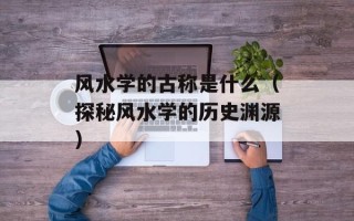 风水学的古称是什么（探秘风水学的历史渊源）
