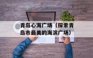 青岛心海广场（探索青岛市最美的海滨广场）