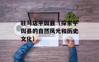 驻马店平舆县（探索平舆县的自然风光和历史文化）