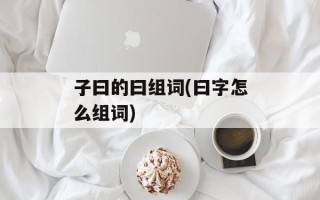 子曰的曰组词(曰字怎么组词)