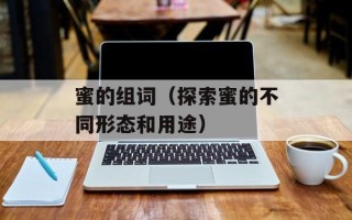 蜜的组词（探索蜜的不同形态和用途）