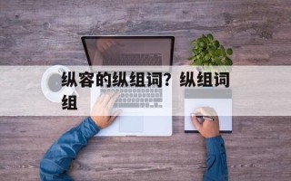 纵容的纵组词？纵组词组