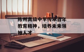 陈州高级中学传承百年教育精神，培养未来领袖人才