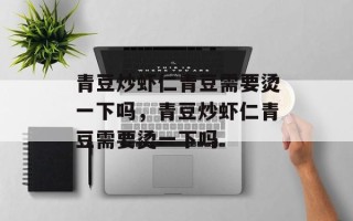 青豆炒虾仁青豆需要烫一下吗，青豆炒虾仁青豆需要烫一下吗