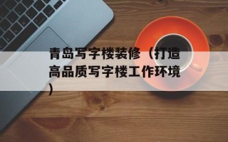 青岛写字楼装修（打造高品质写字楼工作环境）