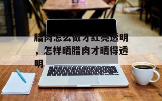腊肉怎么做才红亮透明，怎样晒腊肉才晒得透明