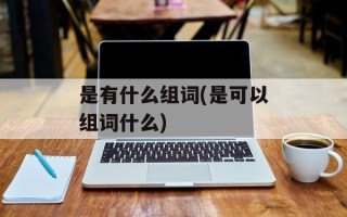 是有什么组词(是可以组词什么)