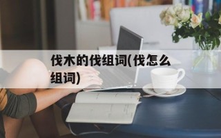 伐木的伐组词(伐怎么组词)