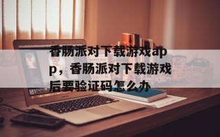 香肠派对下载游戏app，香肠派对下载游戏后要验证码怎么办