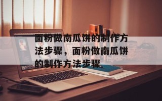 面粉做南瓜饼的制作方法步骤，面粉做南瓜饼的制作方法步骤