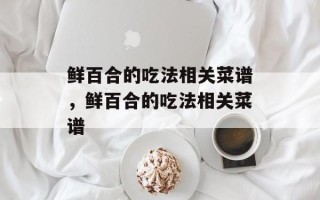 鲜百合的吃法相关菜谱，鲜百合的吃法相关菜谱