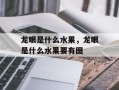 龙眼是什么水果，龙眼是什么水果要有图