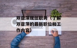 邓亚萍现任职务（了解邓亚萍的最新职位和工作内容）
