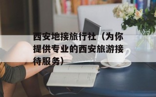 西安地接旅行社（为你提供专业的西安旅游接待服务）