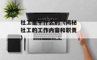 社工是干什么的（揭秘社工的工作内容和职责）