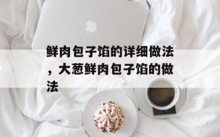 鲜肉包子馅的详细做法，大葱鲜肉包子馅的做法