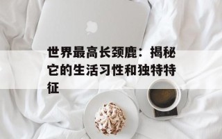 世界最高长颈鹿：揭秘它的生活习性和独特特征