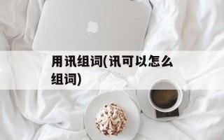 用讯组词(讯可以怎么组词)