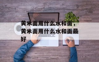 黄米面用什么水和面，黄米面用什么水和面最好