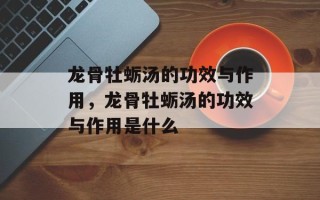 龙骨牡蛎汤的功效与作用，龙骨牡蛎汤的功效与作用是什么