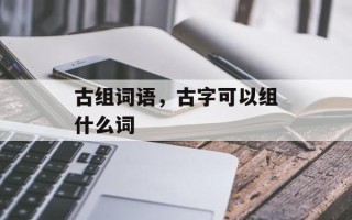 古组词语，古字可以组什么词