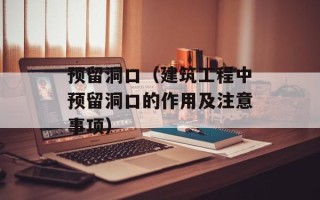预留洞口（建筑工程中预留洞口的作用及注意事项）
