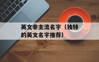英文非主流名字（独特的英文名字推荐）